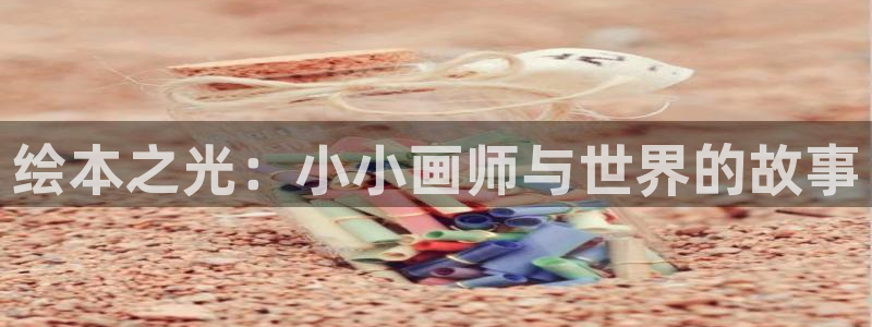 爱爱漫画羞羞漫画：绘本之光：小小画师与世界的故事