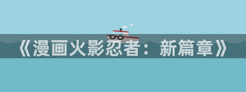 羞羞漫画网站免费阅读：《漫画火影忍者：新篇章》