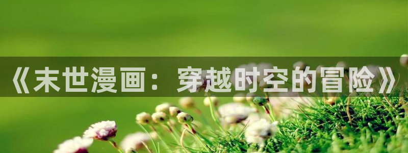 搞黄无遮挡羞羞漫画：《末世漫画：穿越时空的冒险》